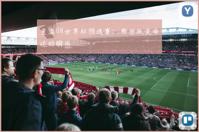 重温08世界杯预选赛:那些改变命运的瞬间