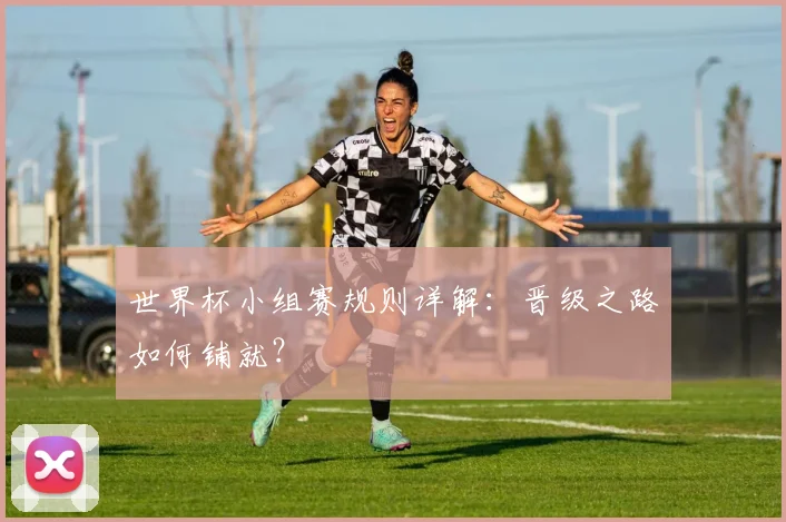世界杯小组赛规则详解：晋级之路如何铺就？