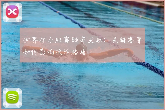 世界杯小组赛赔率变动：关键赛事如何影响投注格局