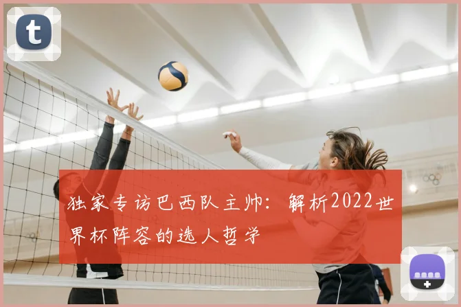 独家专访巴西队主帅：解析2022世界杯阵容的选人哲学