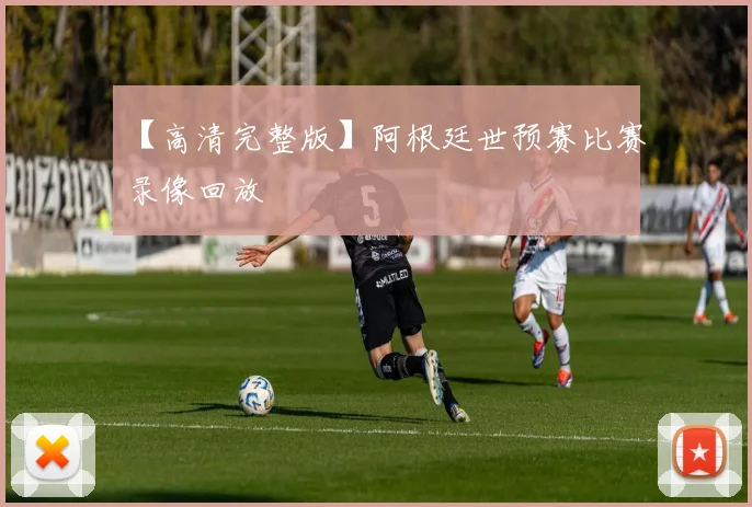 【高清完整版】阿根廷世预赛比赛录像回放