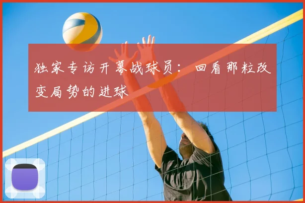 独家专访开幕战球员：回看那粒改变局势的进球