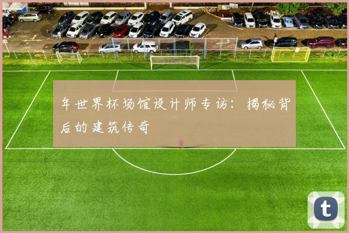 年世界杯场馆设计师专访：揭秘背后的建筑传奇
