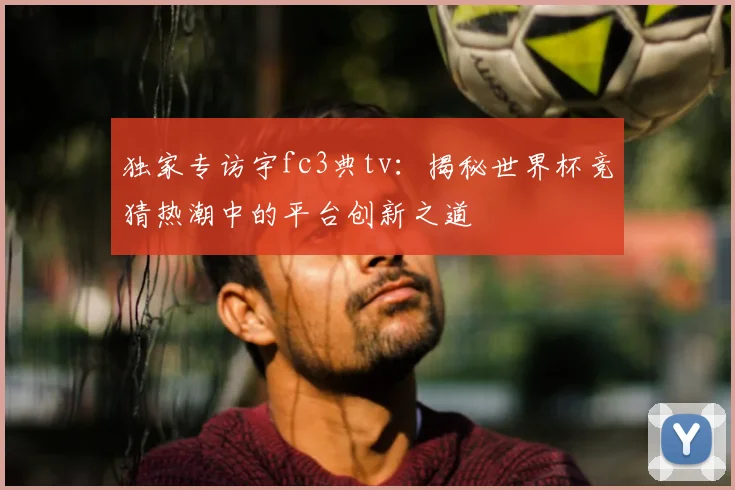 独家专访宇fc3典tv：揭秘世界杯竞猜热潮中的平台创新之道