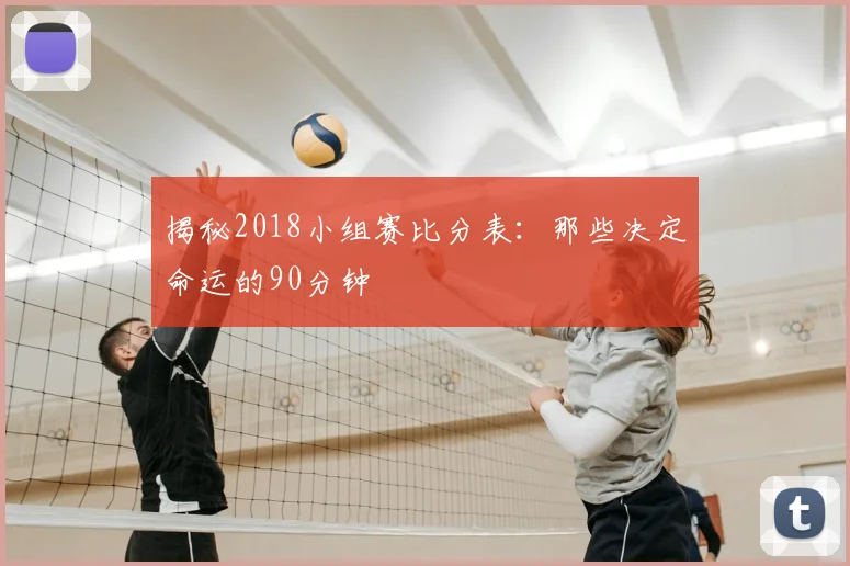 揭秘2018小组赛比分表：那些决定命运的90分钟