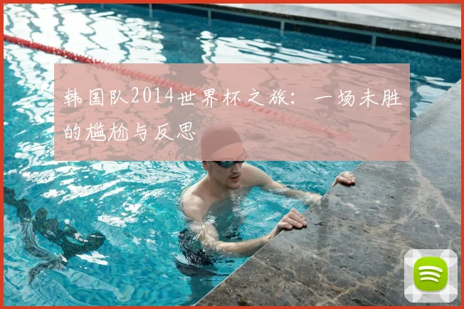 韩国队2014世界杯之旅：一场未胜的尴尬与反思