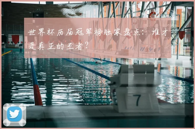 世界杯历届冠军榜独家盘点:谁才是真正的王者?