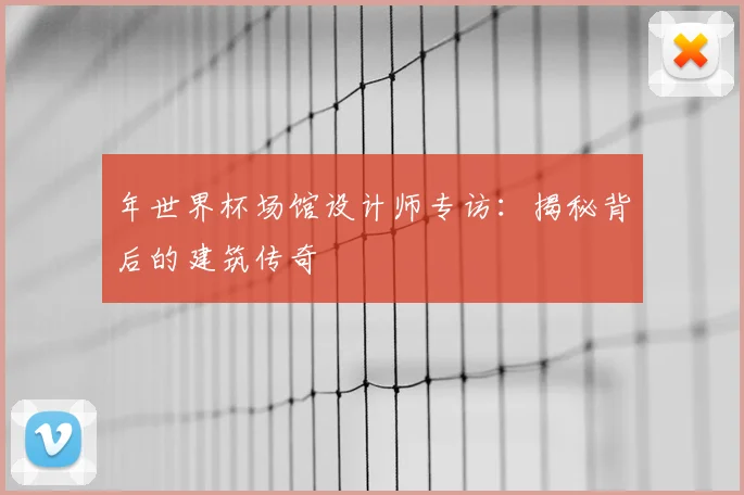 年世界杯场馆设计师专访：揭秘背后的建筑传奇