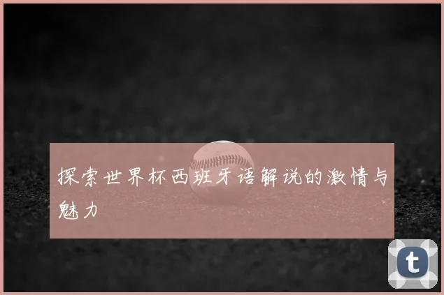 探索世界杯西班牙语解说的激情与魅力