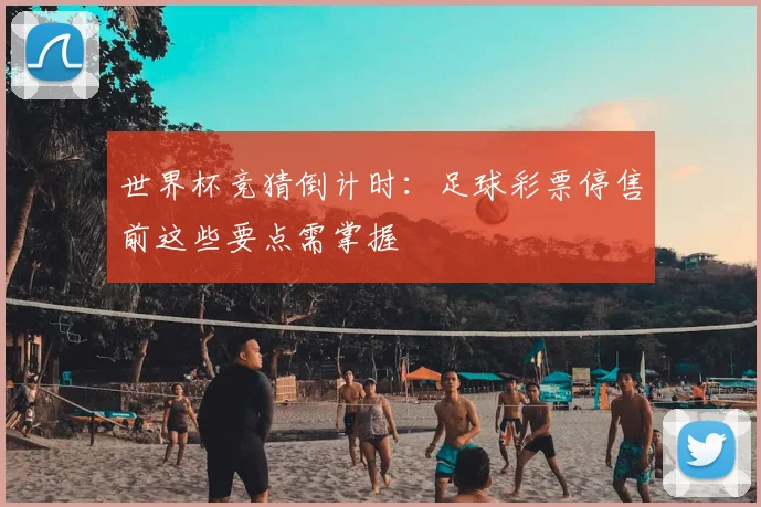 世界杯竞猜倒计时：足球彩票停售前这些要点需掌握